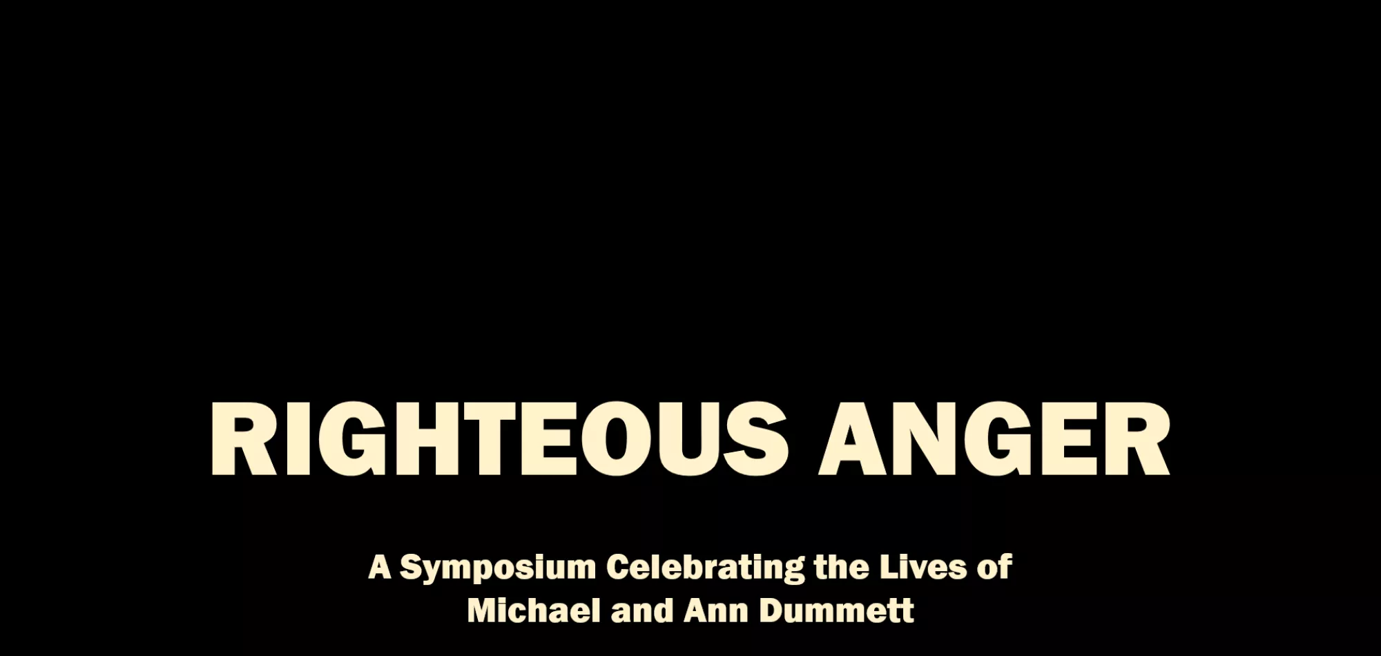 'Righteous Anger: A symposium celebrating the lives of Michael and Ann Dummett' on black background